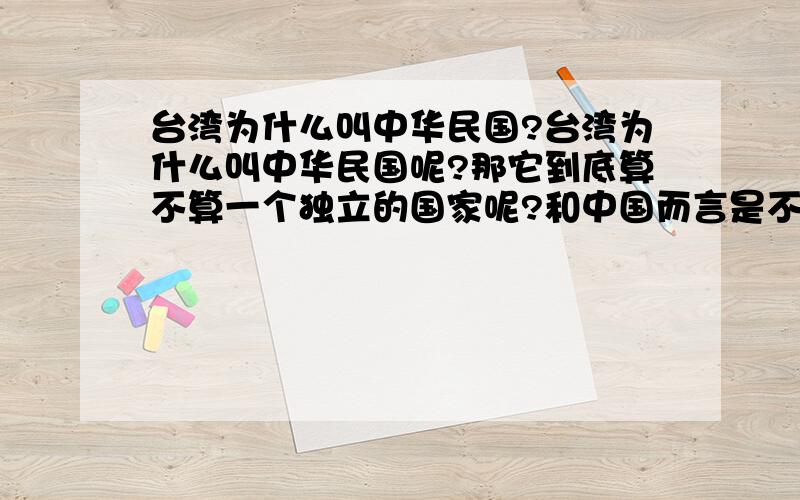 台湾为什么叫中华民国?台湾为什么叫中华民国呢?那它到底算不算一个独立的国家呢?和中国而言是不是类似于韩国和朝鲜那样的关系?