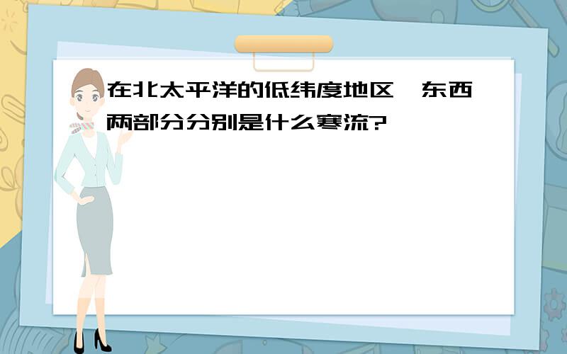 在北太平洋的低纬度地区,东西两部分分别是什么寒流?