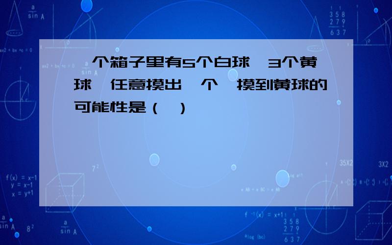 一个箱子里有5个白球,3个黄球,任意摸出一个,摸到黄球的可能性是（ ）