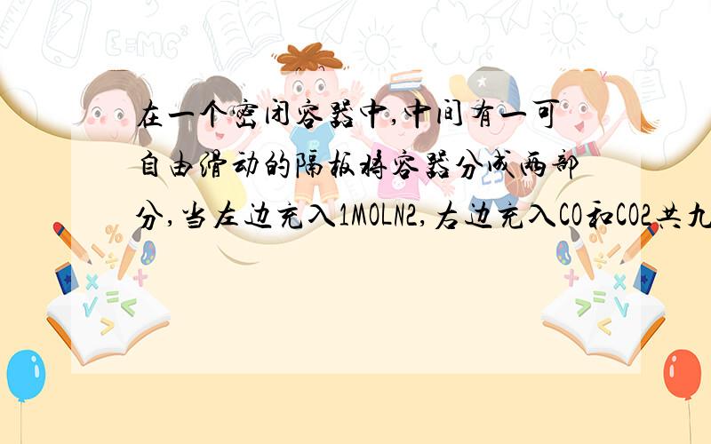 在一个密闭容器中,中间有一可自由滑动的隔板将容器分成两部分,当左边充入1MOLN2,右边充入CO和CO2共九克