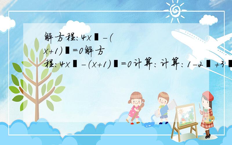 解方程：4x²-（x+1）²=0解方程：4x²-（x+1）²=0计算：计算：1-2²+3²-4²+5²-6²+·····+99²-100²