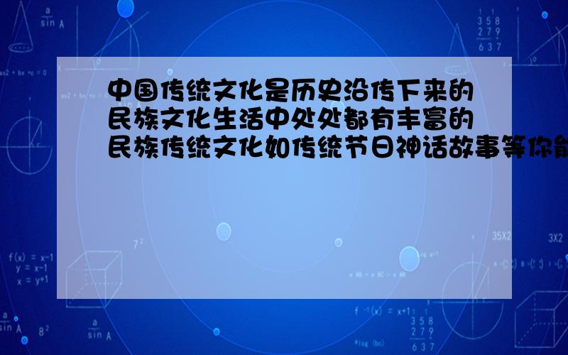 中国传统文化是历史沿传下来的民族文化生活中处处都有丰富的民族传统文化如传统节日神话故事等你能举3个具