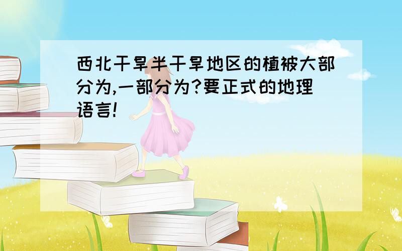 西北干旱半干旱地区的植被大部分为,一部分为?要正式的地理语言!