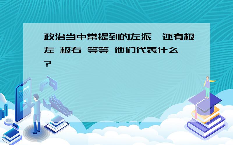 政治当中常提到的左派,还有极左 极右 等等 他们代表什么?