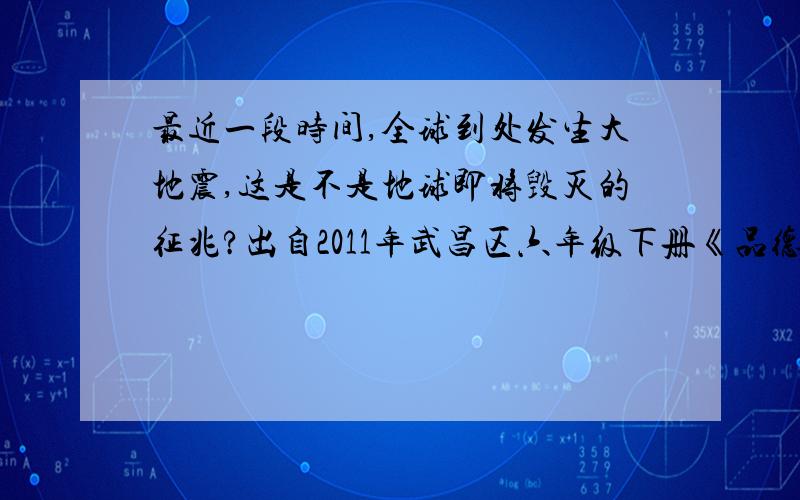 最近一段时间,全球到处发生大地震,这是不是地球即将毁灭的征兆?出自2011年武昌区六年级下册《品德与社会》测查试卷 是判断题 我个人觉得是错的,不知网友们意见如何