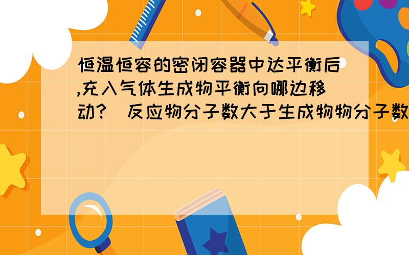 恒温恒容的密闭容器中达平衡后,充入气体生成物平衡向哪边移动?（反应物分子数大于生成物物分子数）平衡后充入气体生成物,生成物浓度变大,应向逆向移动,但充入生成物压强变大,应正向