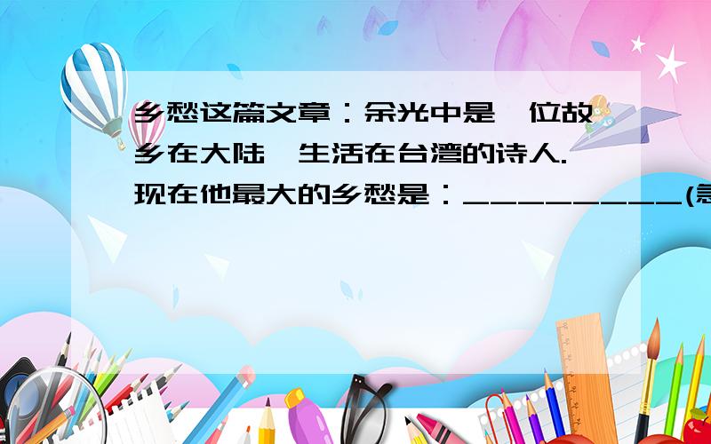 乡愁这篇文章：余光中是一位故乡在大陆、生活在台湾的诗人.现在他最大的乡愁是：________(急啊）