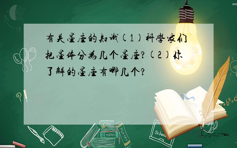 有关星座的知识(1)科学家们把星体分为几个星座?(2)你了解的星座有哪几个?