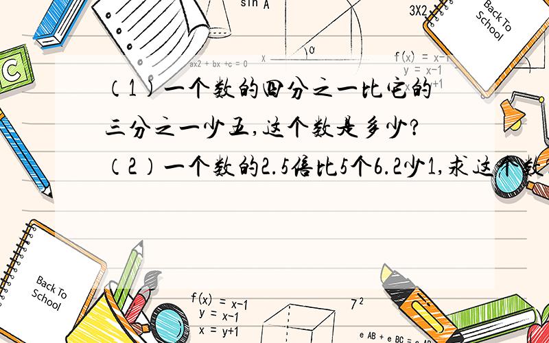 （1）一个数的四分之一比它的三分之一少五,这个数是多少?（2）一个数的2.5倍比5个6.2少1,求这个数?（3）14.8加某数的2倍等于7.5的5倍,求这个数?