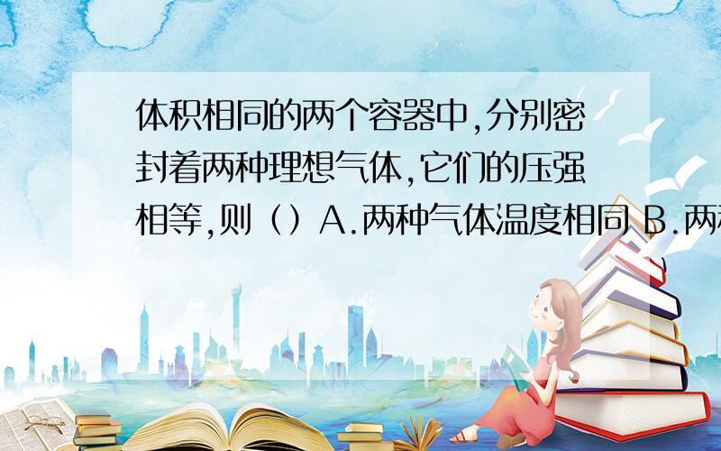 体积相同的两个容器中,分别密封着两种理想气体,它们的压强相等,则（）A.两种气体温度相同 B.两种气体的分子平均动能不一定相同C.如果两种气体的分子数相同,则它们的温度一定相同D.容器