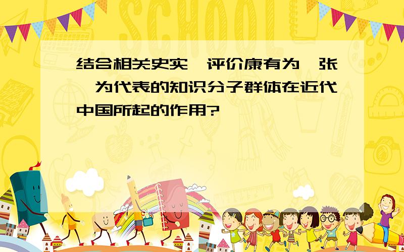 结合相关史实、评价康有为、张謇为代表的知识分子群体在近代中国所起的作用?