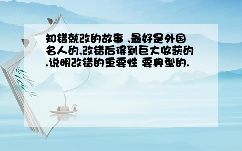 知错就改的故事 ,最好是外国名人的,改错后得到巨大收获的.说明改错的重要性 要典型的.