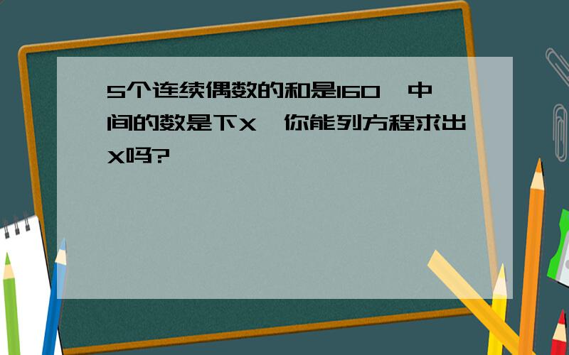 5个连续偶数的和是160,中间的数是下X,你能列方程求出X吗?