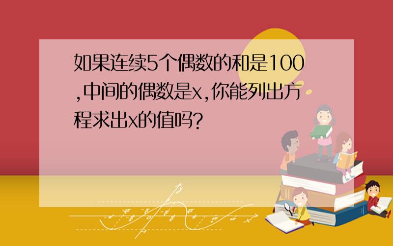 如果连续5个偶数的和是100,中间的偶数是x,你能列出方程求出x的值吗?