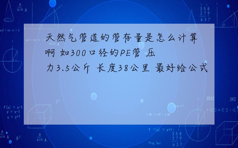 天然气管道的管存量是怎么计算啊 如300口径的PE管 压力3.5公斤 长度38公里 最好给公式