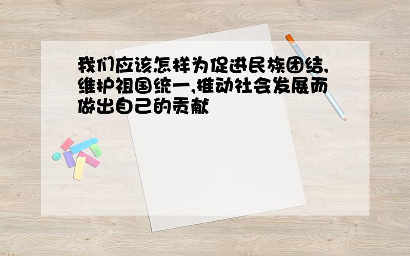 我们应该怎样为促进民族团结,维护祖国统一,推动社会发展而做出自己的贡献