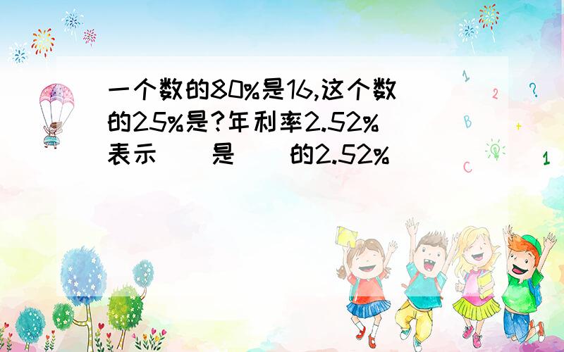 一个数的80%是16,这个数的25%是?年利率2.52%表示（）是（）的2.52%