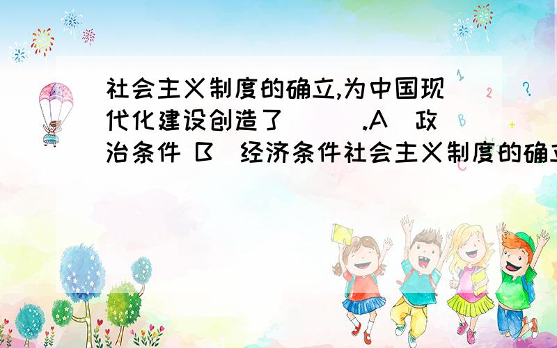 社会主义制度的确立,为中国现代化建设创造了（　）.A．政治条件 B．经济条件社会主义制度的确立,为中国现代化建设创造了（　）.A．政治条件 B．经济条件 C．制度条件 D．思想条件