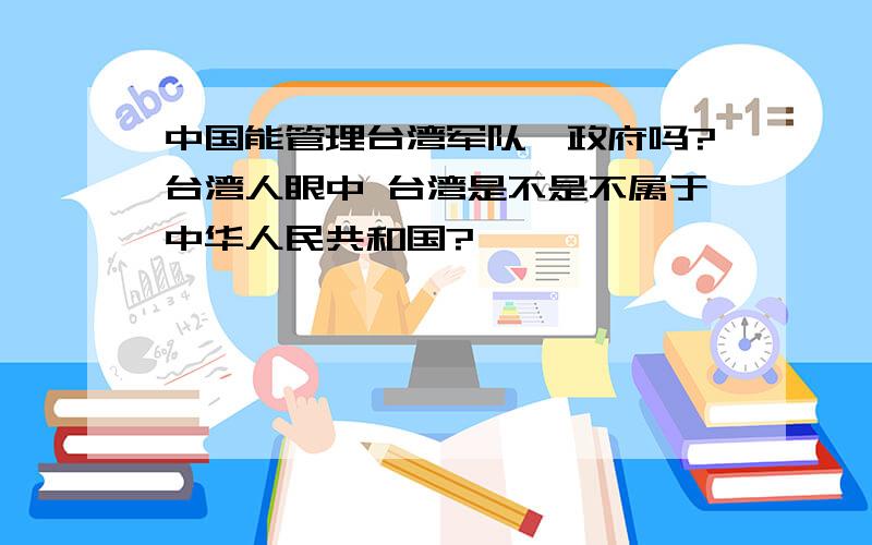 中国能管理台湾军队,政府吗?台湾人眼中 台湾是不是不属于中华人民共和国?