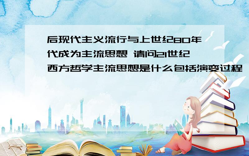 后现代主义流行与上世纪80年代成为主流思想 请问21世纪西方哲学主流思想是什么包括演变过程