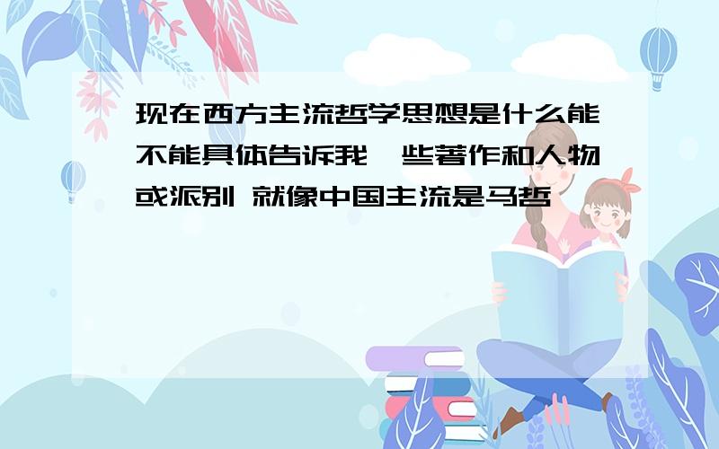 现在西方主流哲学思想是什么能不能具体告诉我一些著作和人物或派别 就像中国主流是马哲