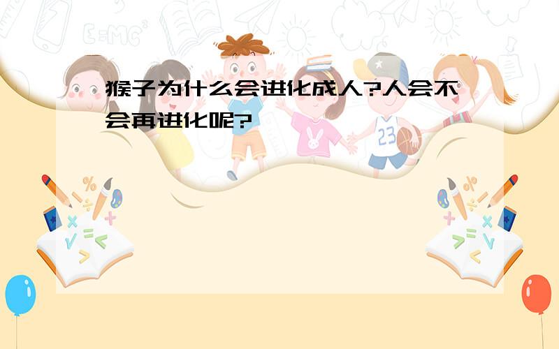 猴子为什么会进化成人?人会不会再进化呢?