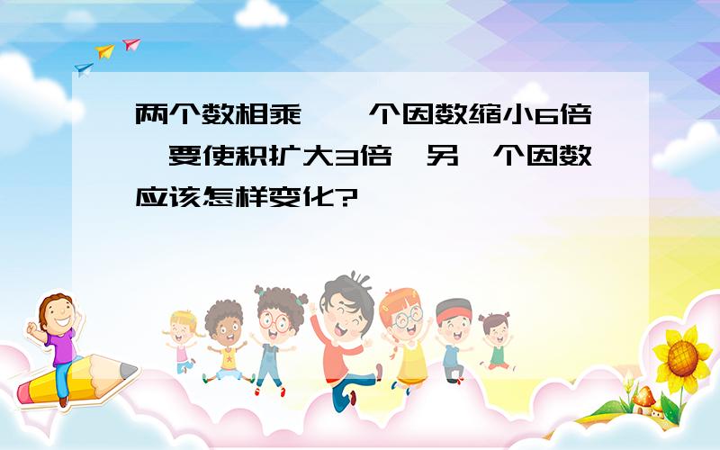 两个数相乘,一个因数缩小6倍,要使积扩大3倍,另一个因数应该怎样变化?