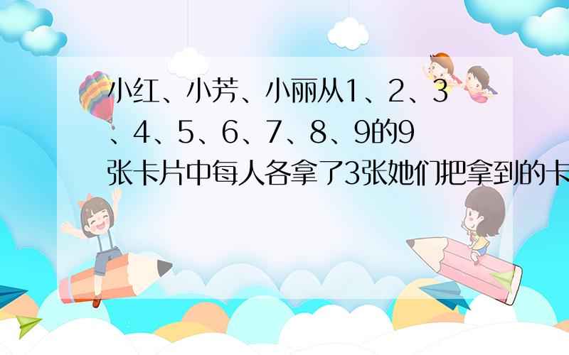 小红、小芳、小丽从1、2、3、4、5、6、7、8、9的9张卡片中每人各拿了3张她们把拿到的卡片都乘起来急 帮帮忙啊