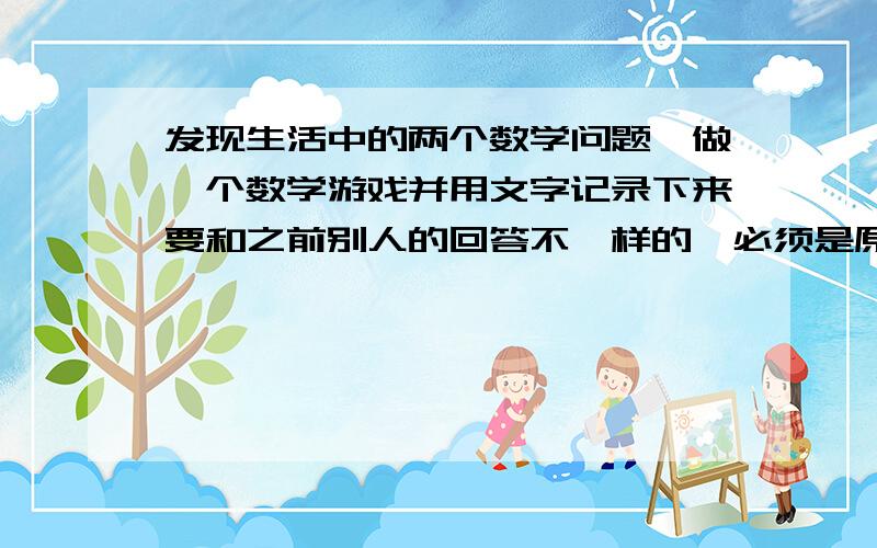 发现生活中的两个数学问题,做一个数学游戏并用文字记录下来要和之前别人的回答不一样的,必须是原创,因为急用,