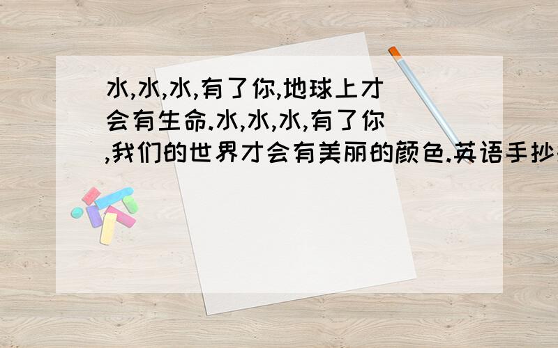 水,水,水,有了你,地球上才会有生命.水,水,水,有了你,我们的世界才会有美丽的颜色.英语手抄报,特急!英文