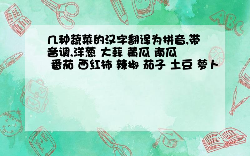 几种蔬菜的汉字翻译为拼音,带音调,洋葱 大蒜 黄瓜 南瓜 番茄 西红柿 辣椒 茄子 土豆 萝卜