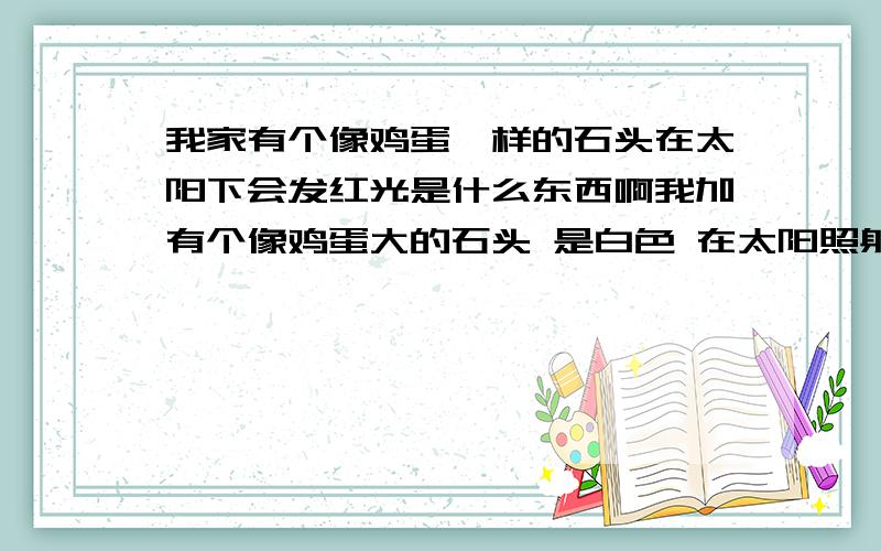 我家有个像鸡蛋一样的石头在太阳下会发红光是什么东西啊我加有个像鸡蛋大的石头 是白色 在太阳照射下会发出红上的光``请专家帮忙说下是什么石头