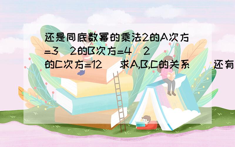 还是同底数幂的乘法2的A次方=3  2的B次方=4  2的C次方=12   求A,B,C的关系    还有一道5X乘（X的N-1次方+3）=5X的N次方-9 求X