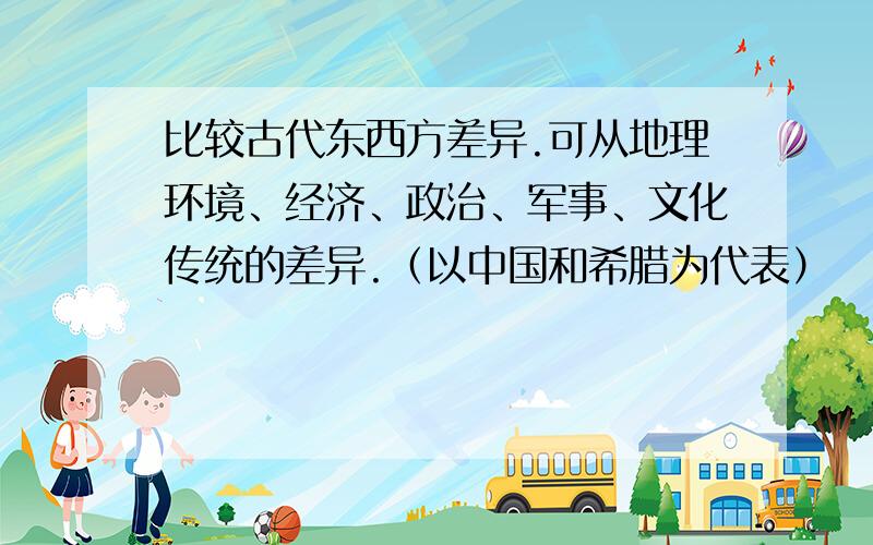 比较古代东西方差异.可从地理环境、经济、政治、军事、文化传统的差异.（以中国和希腊为代表）