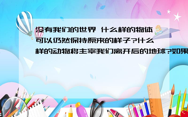 没有我们的世界 什么样的物体可以仍然保持原来的样子?什么样的动物将主宰我们离开后的地球?如果给一个新生人类重建我们的家园,会是什么样子?