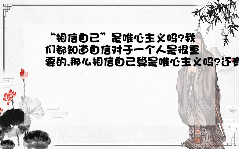 “相信自己”是唯心主义吗?我们都知道自信对于一个人是很重要的,那么相信自己算是唯心主义吗?还有心理学所提倡的自我积极的心理暗示,做事之前先在心里对自己说“我能行”“我一定能