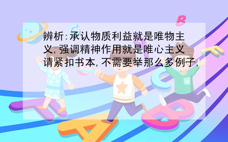 辨析:承认物质利益就是唯物主义,强调精神作用就是唯心主义请紧扣书本,不需要举那么多例子,