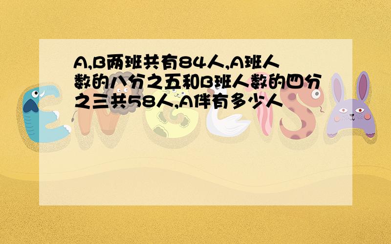 A,B两班共有84人,A班人数的八分之五和B班人数的四分之三共58人,A伴有多少人