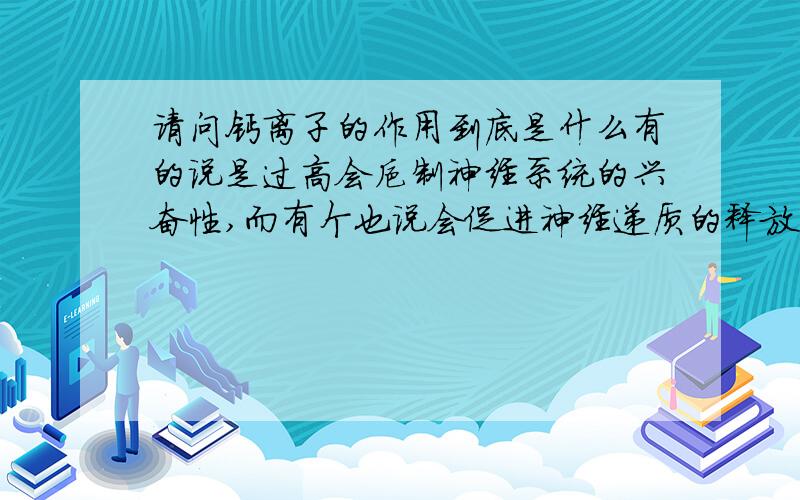 请问钙离子的作用到底是什么有的说是过高会抑制神经系统的兴奋性,而有个也说会促进神经递质的释放,那么也就是会促进神经系统的兴奋,那么到底是促进还是抑制呢?