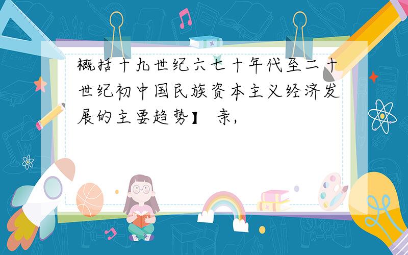 概括十九世纪六七十年代至二十世纪初中国民族资本主义经济发展的主要趋势】 亲,