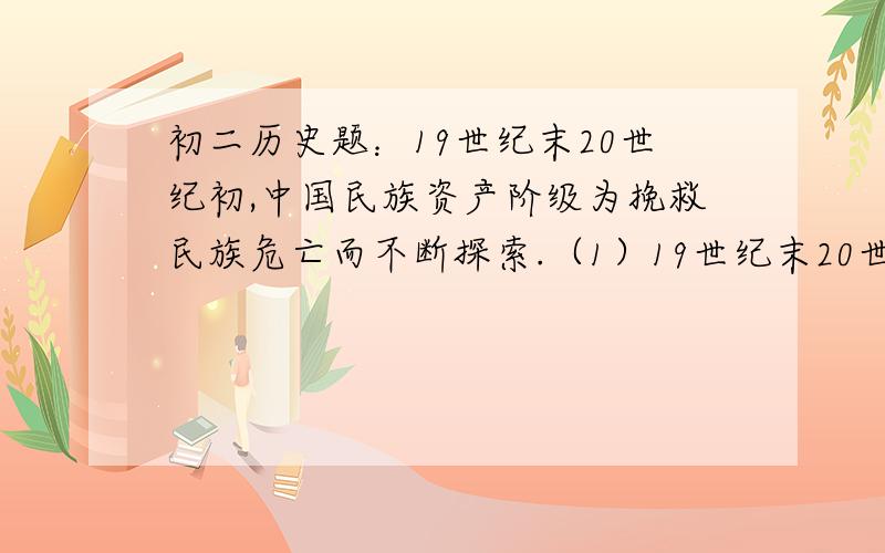 初二历史题：19世纪末20世纪初,中国民族资产阶级为挽救民族危亡而不断探索.（1）19世纪末20世纪初,资产阶级维新派进行了什么探索?这次探索的进步意义有哪些?（2）资产阶级民主派进行了