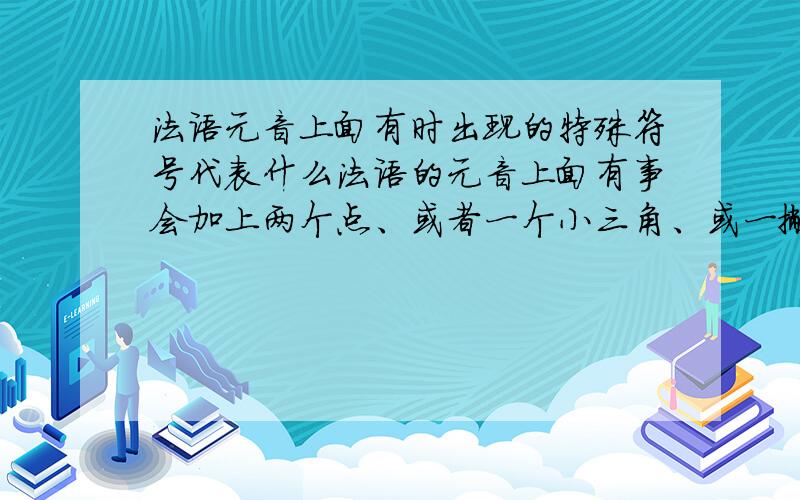 法语元音上面有时出现的特殊符号代表什么法语的元音上面有事会加上两个点、或者一个小三角、或一撇、一捺.请问这些特殊符号各代表什么?请详细解释一下,谢谢!