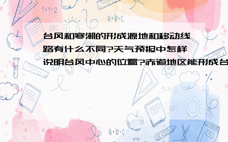 台风和寒潮的形成源地和移动线路有什么不同?天气预报中怎样说明台风中心的位置?赤道地区能形成台风吗?