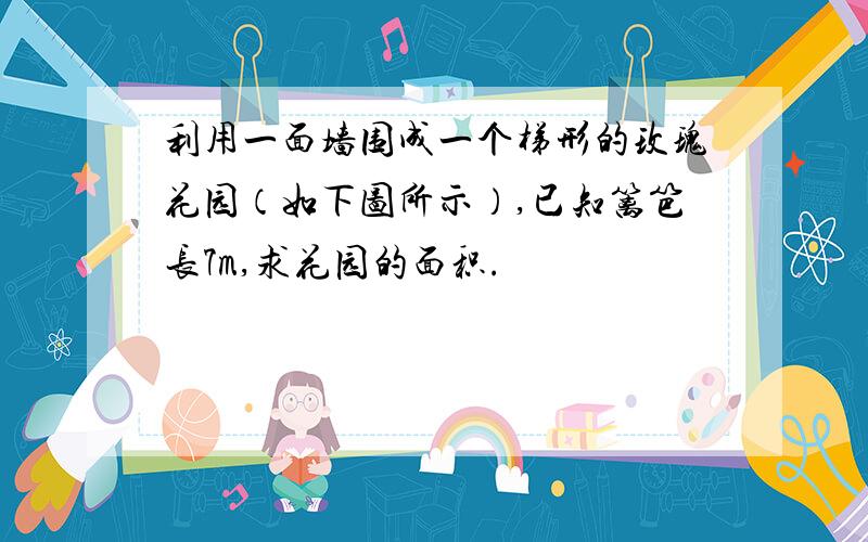 利用一面墙围成一个梯形的玫瑰花园（如下图所示）,已知篱笆长7m,求花园的面积.