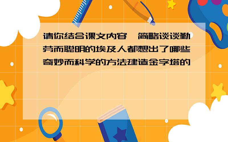 请你结合课文内容,简略谈谈勤劳而聪明的埃及人都想出了哪些奇妙而科学的方法建造金字塔的