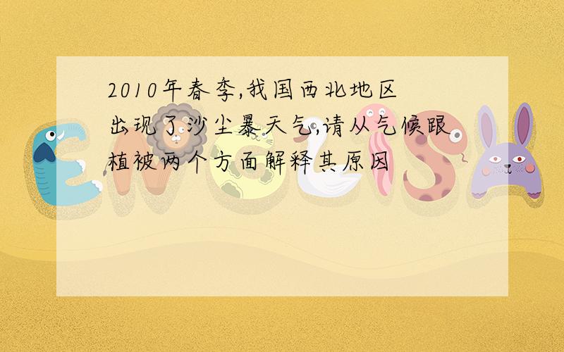 2010年春季,我国西北地区出现了沙尘暴天气,请从气候跟植被两个方面解释其原因