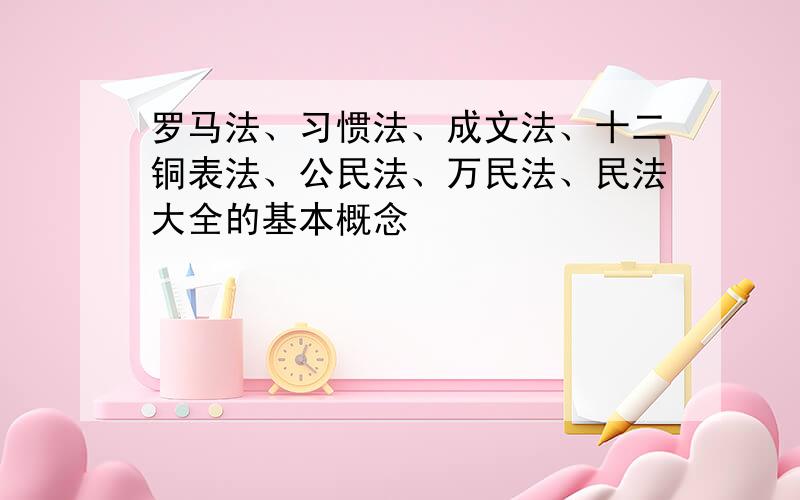 罗马法、习惯法、成文法、十二铜表法、公民法、万民法、民法大全的基本概念