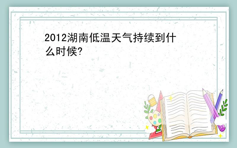 2012湖南低温天气持续到什么时候?