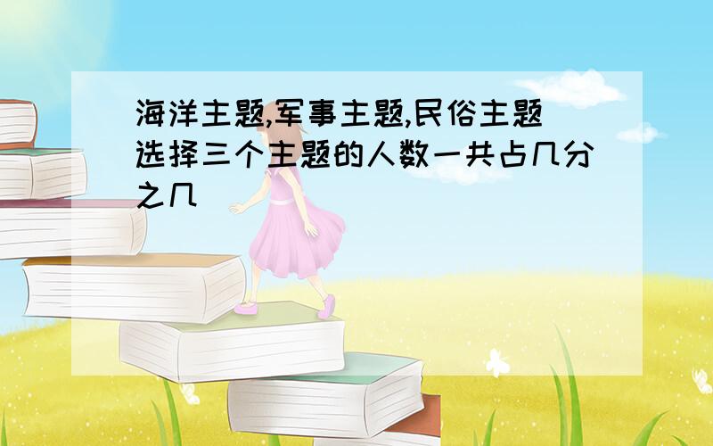 海洋主题,军事主题,民俗主题选择三个主题的人数一共占几分之几