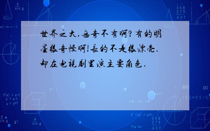 世界之大,无奇不有啊?有的明星很奇怪啊!长的不是很漂亮．却在电视剧里演主要角色．